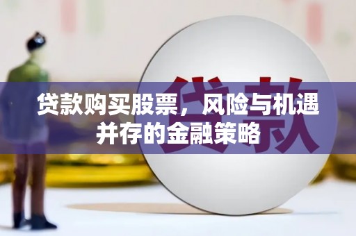 阿巴嘎旗贷款购买股票，风险与机遇并存的金融策略
