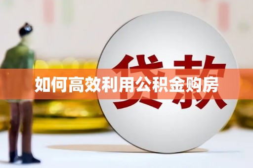 阿巴嘎旗如何高效利用公积金购房