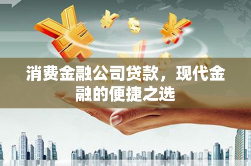 阿巴嘎旗消费金融公司贷款，现代金融的便捷之选