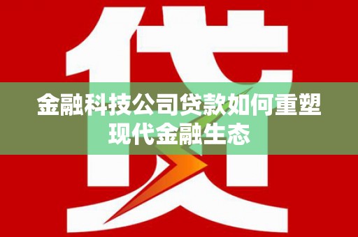 阿巴嘎旗金融科技公司贷款如何重塑现代金融生态