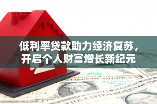 阿巴嘎旗低利率贷款助力经济复苏，开启个人财富增长新纪元