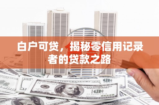 阿巴嘎旗白户可贷，揭秘零信用记录者的贷款之路