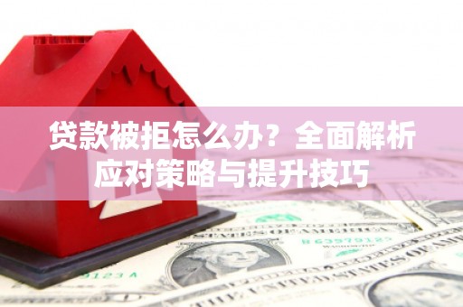 阿巴嘎旗贷款被拒怎么办？全面解析应对策略与提升技巧