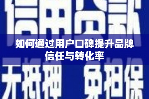 阿巴嘎旗如何通过用户口碑提升品牌信任与转化率