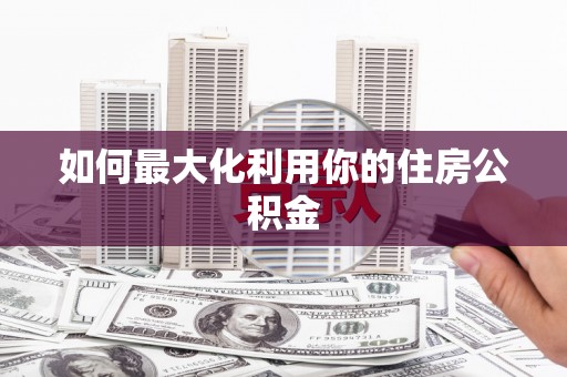 阿巴嘎旗如何最大化利用你的住房公积金
