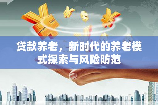阿巴嘎旗贷款养老，新时代的养老模式探索与风险防范