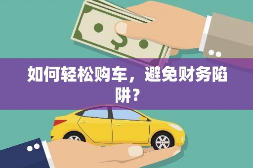 阿巴嘎旗如何轻松购车，避免财务陷阱？