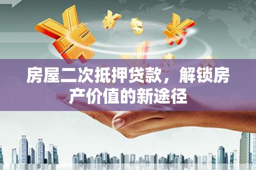 阿巴嘎旗房屋二次抵押贷款，解锁房产价值的新途径
