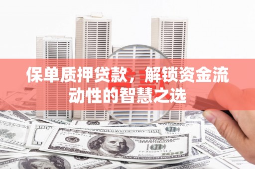阿巴嘎旗保单质押贷款，解锁资金流动性的智慧之选